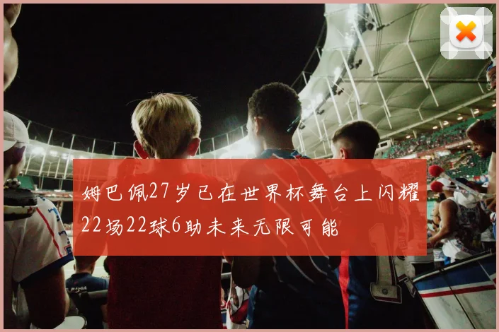 姆巴佩27岁已在世界杯舞台上闪耀22场22球6助未来无限可能