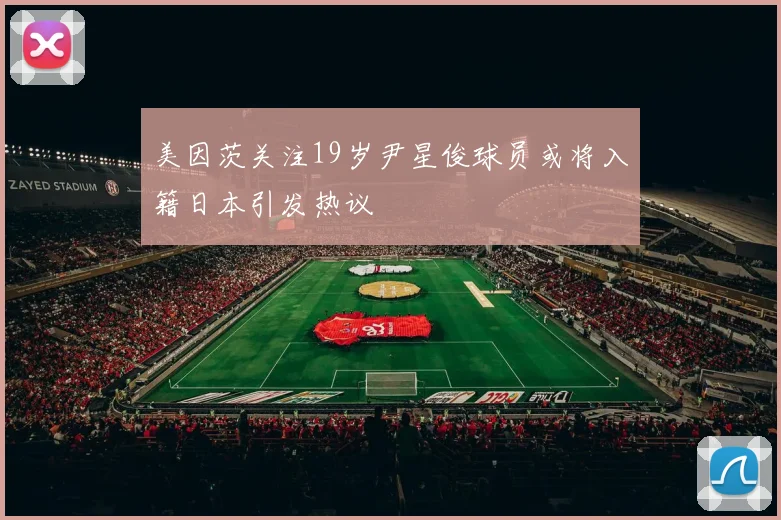 美因茨关注19岁尹星俊球员或将入籍日本引发热议