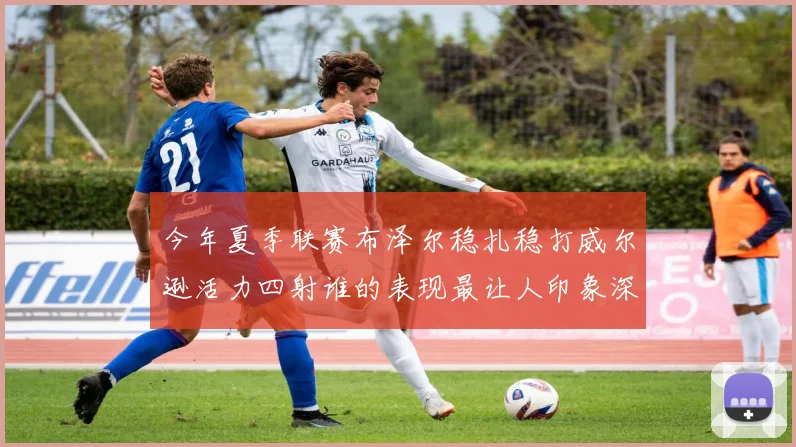 今年夏季联赛布泽尔稳扎稳打威尔逊活力四射谁的表现最让人印象深刻