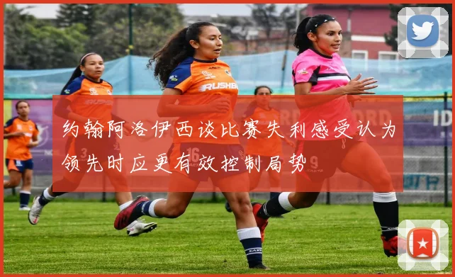 约翰阿洛伊西谈比赛失利感受认为领先时应更有效控制局势