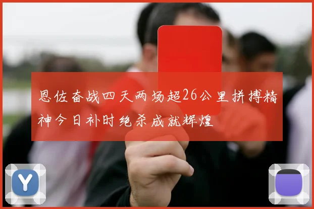 恩佐奋战四天两场超26公里拼搏精神今日补时绝杀成就辉煌