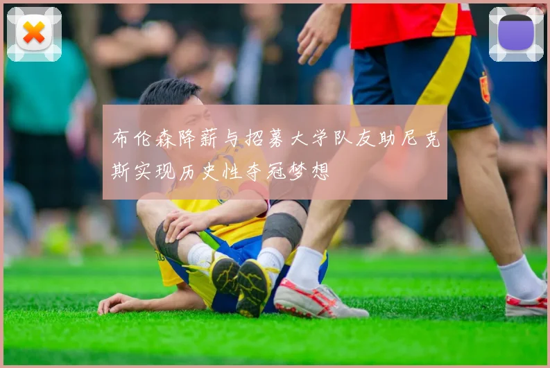 布伦森降薪与招募大学队友助尼克斯实现历史性夺冠梦想