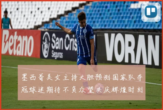 墨西哥美女主持大胆预测国家队夺冠球迷期待不负众望共庆辉煌时刻