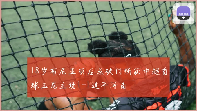 18岁布尼亚明后点破门斩获中超首球玉昆主场1-1追平河南