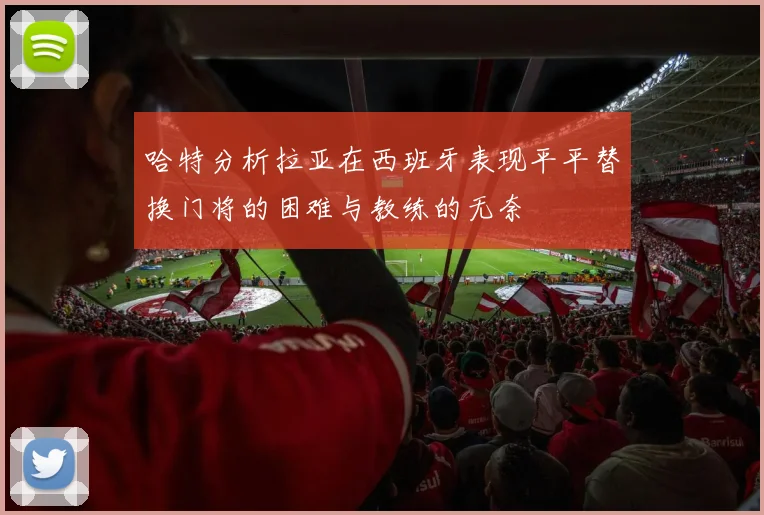 哈特分析拉亚在西班牙表现平平替换门将的困难与教练的无奈