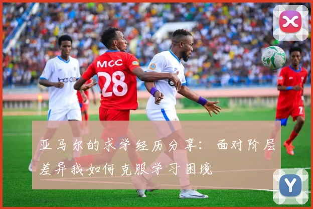 亚马尔的求学经历分享：面对阶层差异我如何克服学习困境