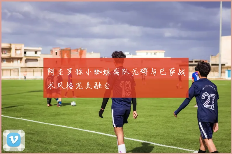 阿圭罗称小蜘蛛离队无碍与巴萨战术风格完美融合