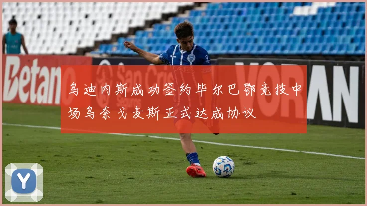 乌迪内斯成功签约毕尔巴鄂竞技中场乌奈戈麦斯正式达成协议