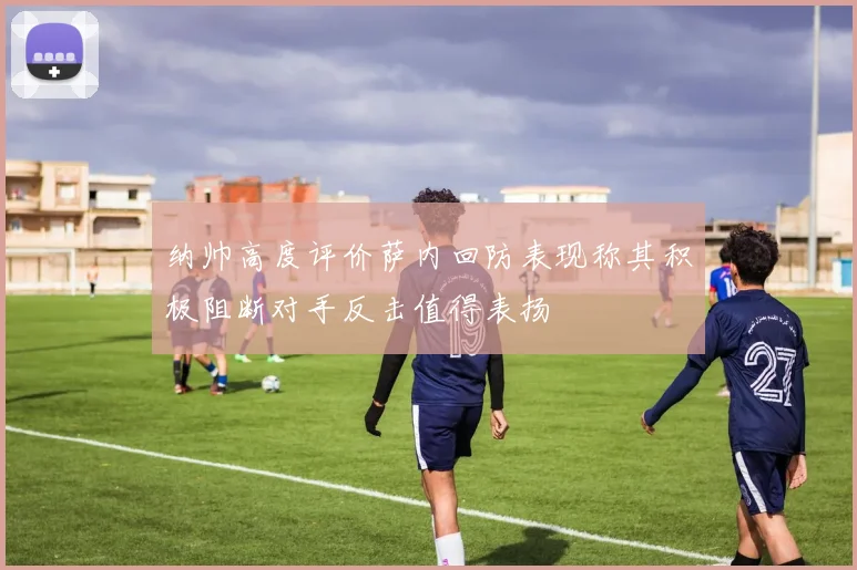 纳帅高度评价萨内回防表现称其积极阻断对手反击值得表扬