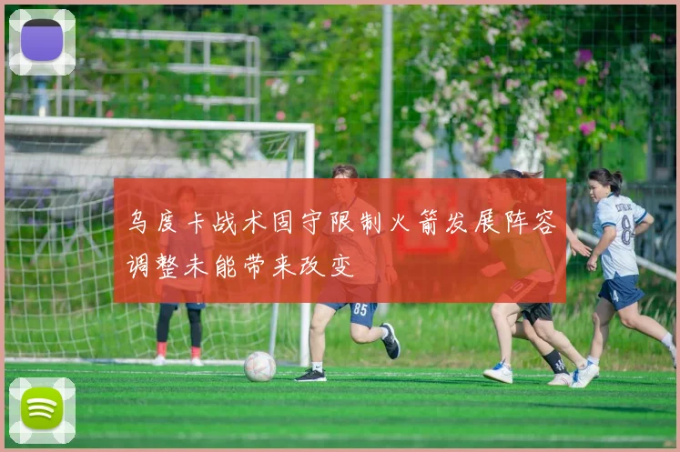 乌度卡战术固守限制火箭发展阵容调整未能带来改变