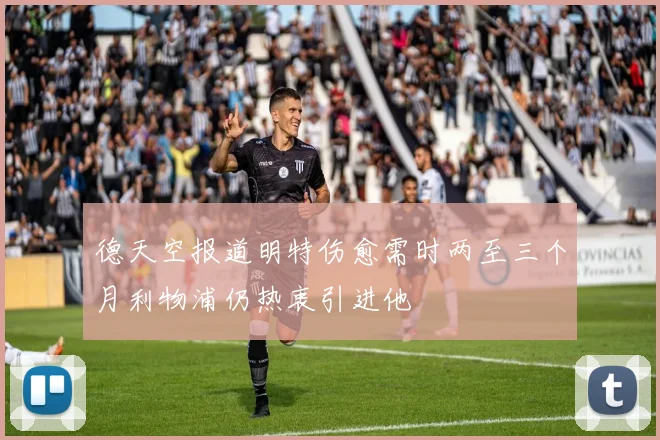 德天空报道明特伤愈需时两至三个月利物浦仍热衷引进他