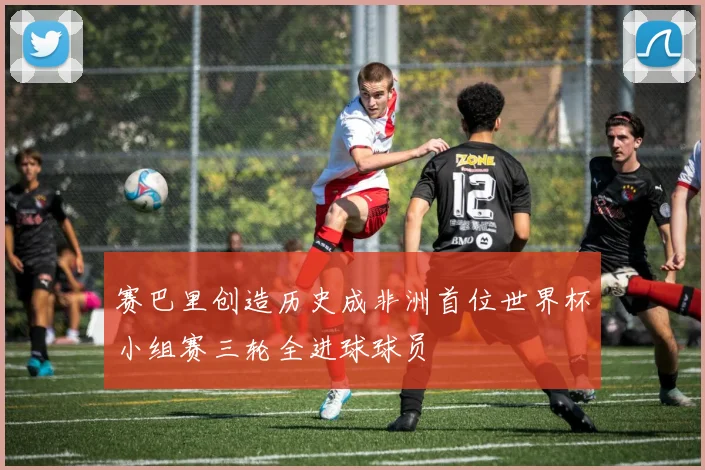 赛巴里创造历史成非洲首位世界杯小组赛三轮全进球球员